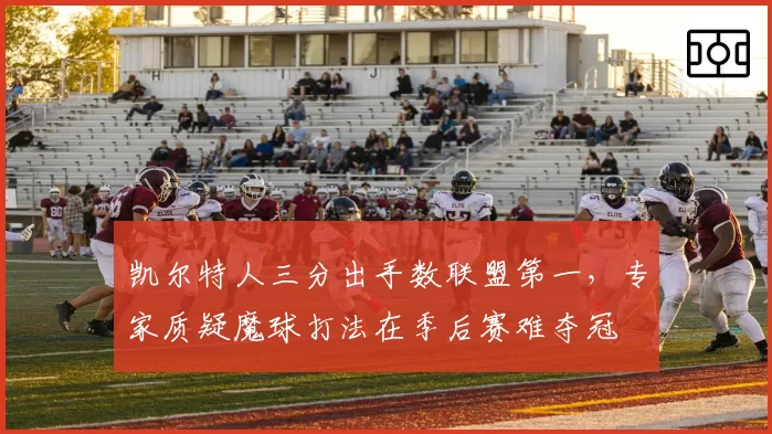 凯尔特人三分出手数联盟第一,专家质疑魔球打法在季后赛难夺冠