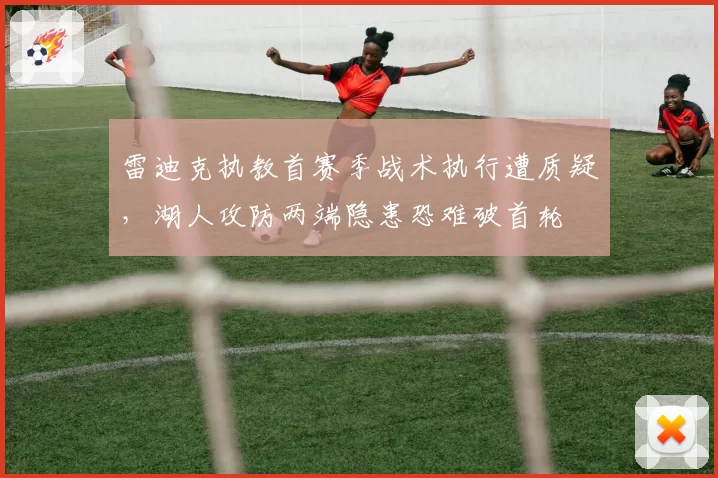 雷迪克执教首赛季战术执行遭质疑,湖人攻防两端隐患恐难破首轮