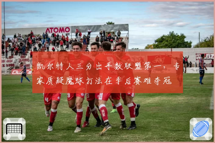 凯尔特人三分出手数联盟第一,专家质疑魔球打法在季后赛难夺冠