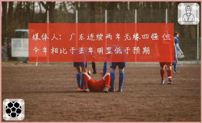 媒体人：广东连续两年无缘四强 但今年相比于去年明显低于预期