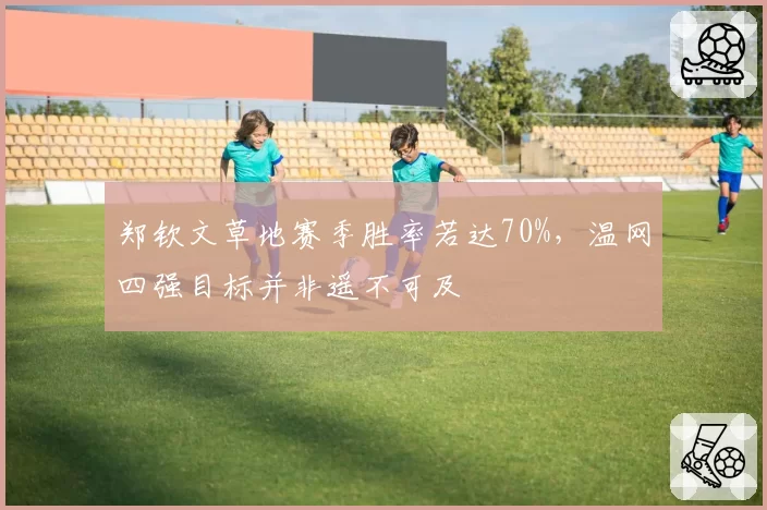 郑钦文草地赛季胜率若达70%,温网四强目标并非遥不可及
