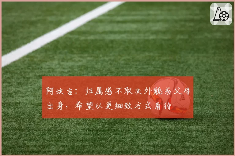 阿坎吉：归属感不取决外貌或父母出身，希望以更细致方式看待