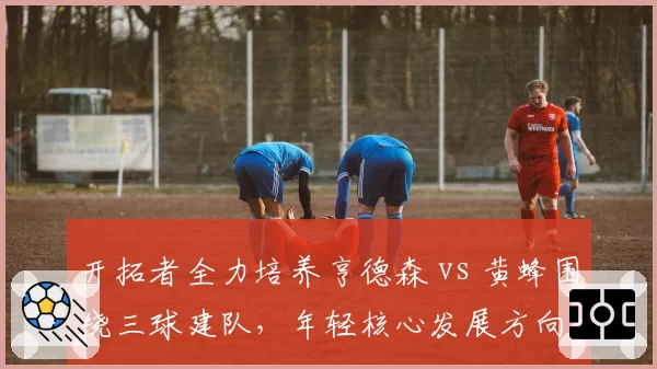 开拓者全力培养亨德森 vs 黄蜂围绕三球建队，年轻核心发展方向分歧