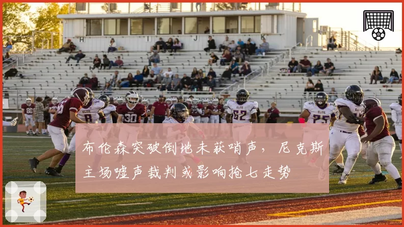 布伦森突破倒地未获哨声,尼克斯主场嘘声裁判或影响抢七走势