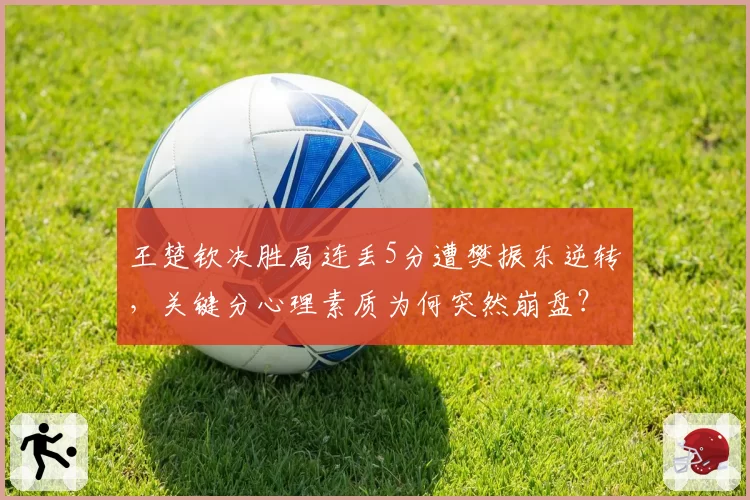 王楚钦决胜局连丢5分遭樊振东逆转,关键分心理素质为何突然崩盘?