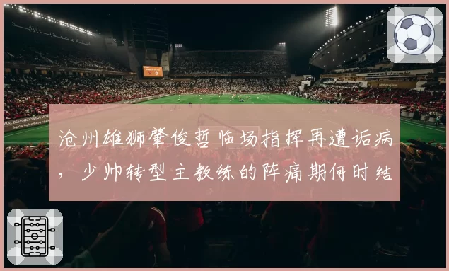 沧州雄狮肇俊哲临场指挥再遭诟病，少帅转型主教练的阵痛期何时结束？