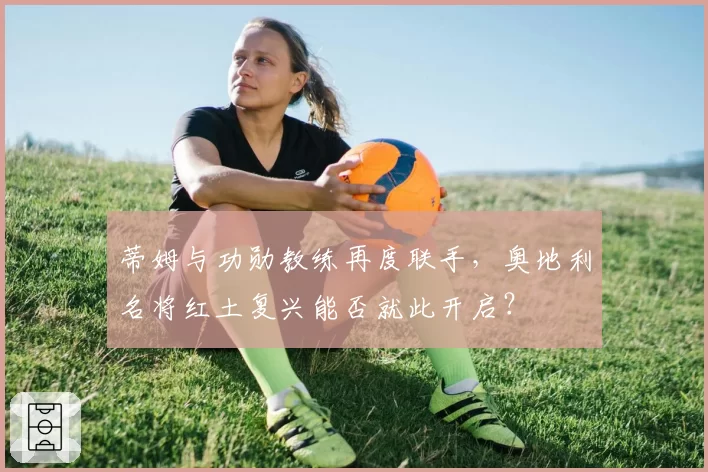 蒂姆与功勋教练再度联手,奥地利名将红土复兴能否就此开启?