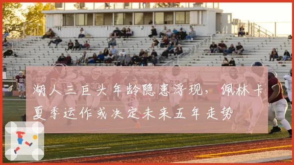 湖人三巨头年龄隐患浮现，佩林卡夏季运作或决定未来五年走势