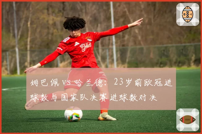 姆巴佩 vs 哈兰德：23岁前欧冠进球数与国家队决赛进球数对决